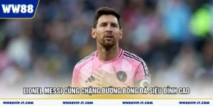 Lionel Messi Cùng Chặng Đường Bóng Đá Siêu Đỉnh Cao
